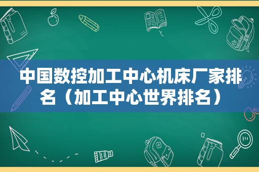 中国数控加工中心机床厂家排名（加工中心世界排名）