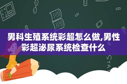 男科生殖系统彩超怎么做,男性彩超泌尿系统检查什么