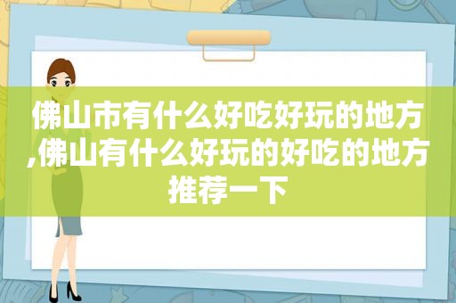 佛山市有什么好吃好玩的地方,佛山有什么好玩的好吃的地方推荐一下