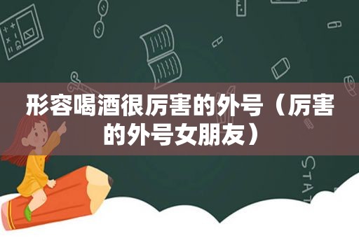 形容喝酒很厉害的外号（厉害的外号女朋友）