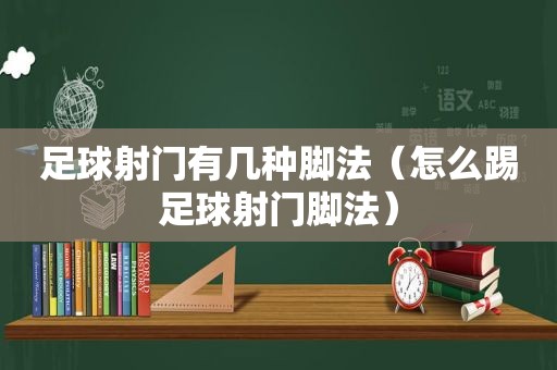 足球射门有几种脚法（怎么踢足球射门脚法）