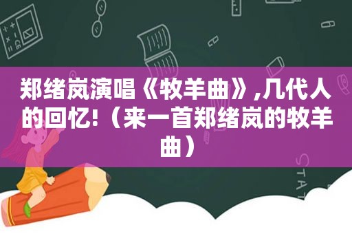 郑绪岚演唱《牧羊曲》,几代人的回忆!（来一首郑绪岚的牧羊曲）