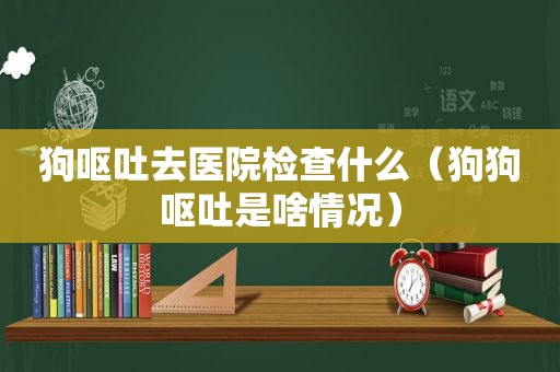 狗呕吐去医院检查什么（狗狗呕吐是啥情况）