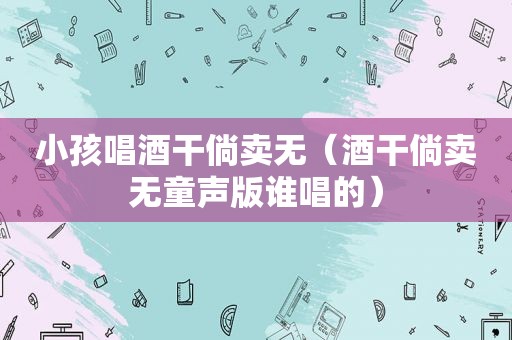 小孩唱酒干倘卖无（酒干倘卖无童声版谁唱的）