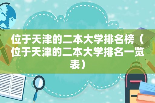 位于天津的二本大学排名榜（位于天津的二本大学排名一览表）