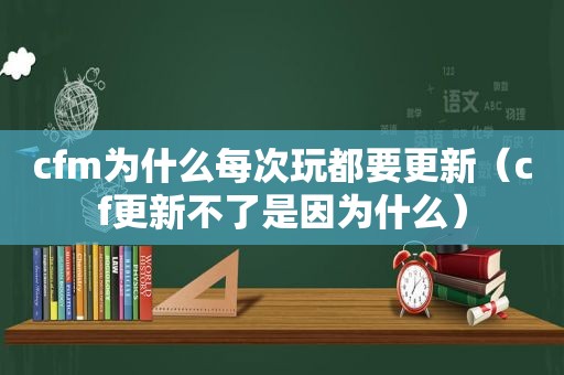 cfm为什么每次玩都要更新（cf更新不了是因为什么）