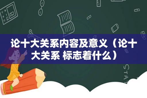 论十大关系内容及意义（论十大关系 标志着什么）