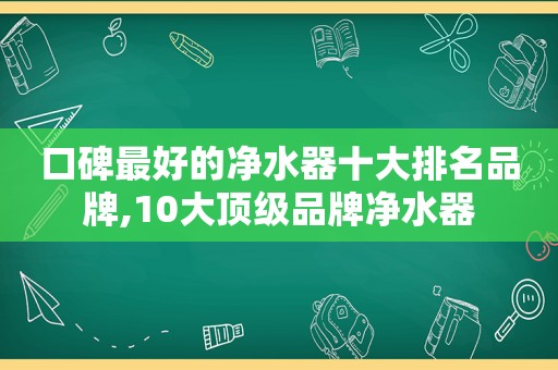 口碑最好的净水器十大排名品牌,10大顶级品牌净水器