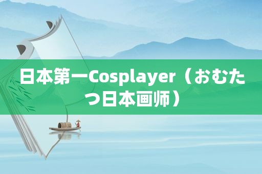 日本第一Cosplayer（おむたつ日本画师）