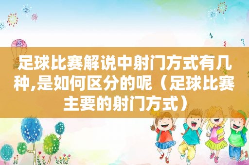 足球比赛解说中射门方式有几种,是如何区分的呢（足球比赛主要的射门方式）