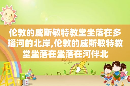 伦敦的威斯敏特教堂坐落在多瑙河的北岸,伦敦的威斯敏特教堂坐落在坐落在河伴北