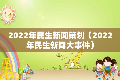 2022年民生新闻策划（2022年民生新闻大事件）