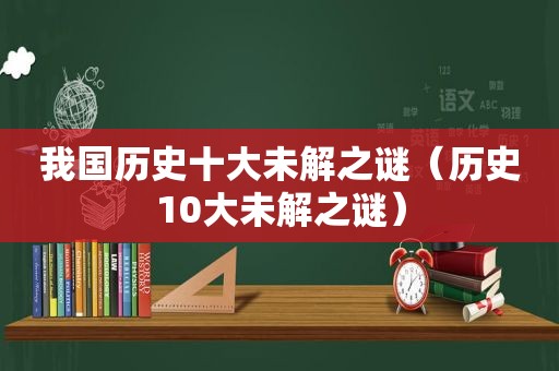 我国历史十大未解之谜（历史10大未解之谜）