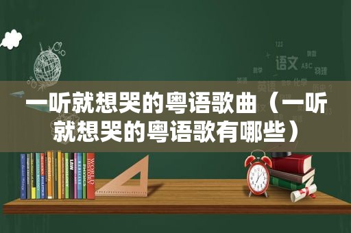 一听就想哭的粤语歌曲（一听就想哭的粤语歌有哪些）