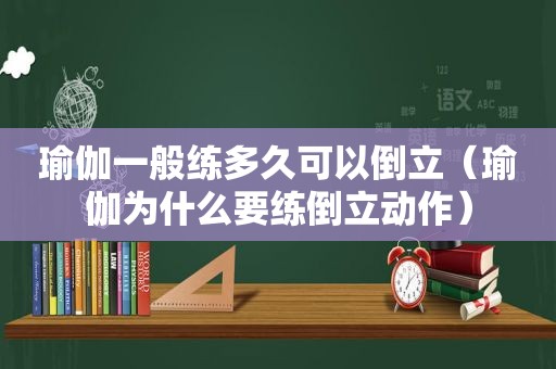 瑜伽一般练多久可以倒立（瑜伽为什么要练倒立动作）