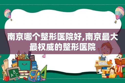 南京哪个整形医院好,南京最大最权威的整形医院