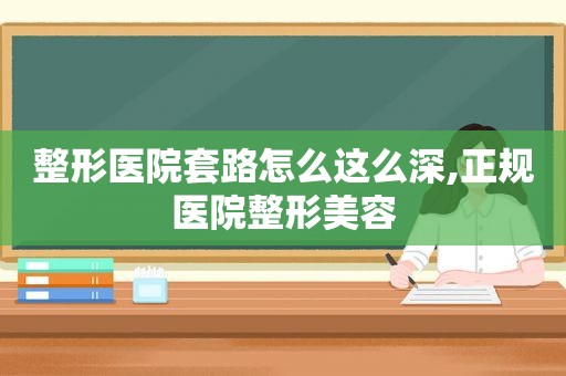 整形医院套路怎么这么深,正规医院整形美容