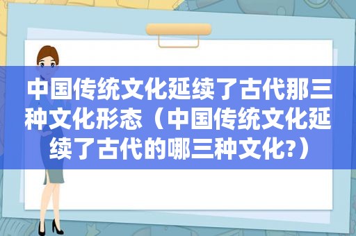 中国传统文化延续了古代那三种文化形态（中国传统文化延续了古代的哪三种文化?）