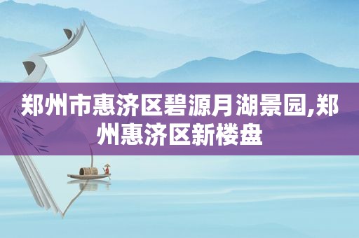 郑州市惠济区碧源月湖景园,郑州惠济区新楼盘