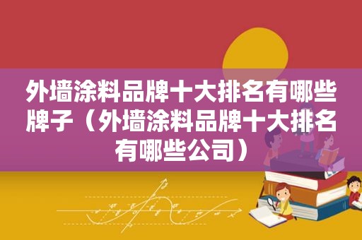 外墙涂料品牌十大排名有哪些牌子（外墙涂料品牌十大排名有哪些公司）