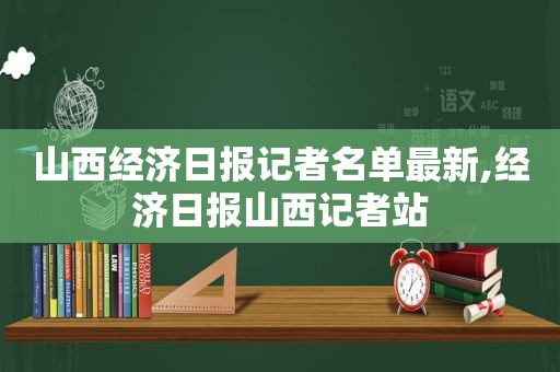 山西经济日报记者名单最新,经济日报山西记者站