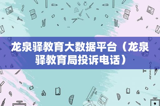 龙泉驿教育大数据平台（龙泉驿教育局投诉电话）