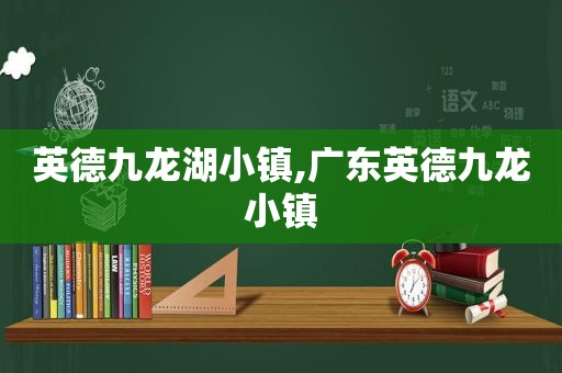 英德九龙湖小镇,广东英德九龙小镇