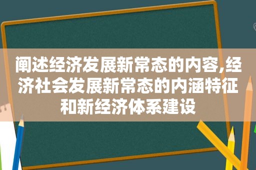 阐述经济发展新常态的内容,经济社会发展新常态的内涵特征和新经济体系建设