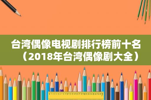 台湾偶像电视剧排行榜前十名（2018年台湾偶像剧大全）