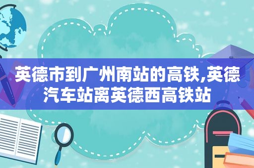 英德市到广州南站的高铁,英德汽车站离英德西高铁站