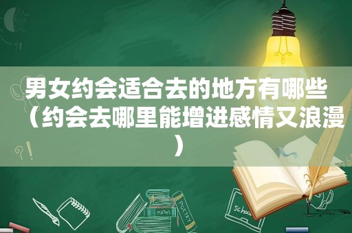 男女约会适合去的地方有哪些（约会去哪里能增进感情又浪漫）