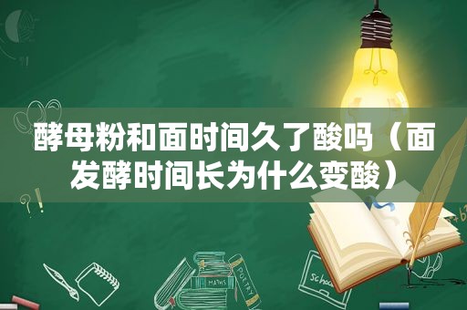 酵母粉和面时间久了酸吗（面发酵时间长为什么变酸）