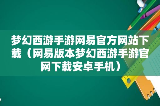 梦幻西游手游网易官方网站下载（网易版本梦幻西游手游官网下载安卓手机）