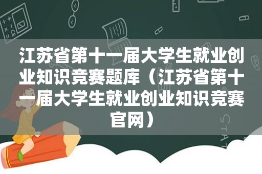 江苏省第十一届大学生就业创业知识竞赛题库（江苏省第十一届大学生就业创业知识竞赛官网）