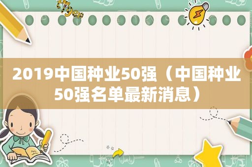 2019中国种业50强（中国种业50强名单最新消息）