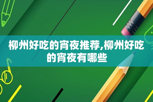 柳州好吃的宵夜推荐,柳州好吃的宵夜有哪些