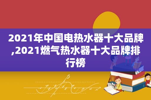 2021年中国电热水器十大品牌,2021燃气热水器十大品牌排行榜