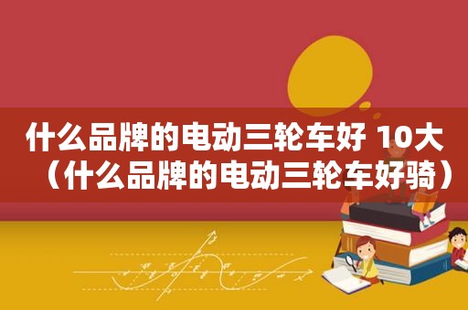 什么品牌的电动三轮车好 10大（什么品牌的电动三轮车好骑）