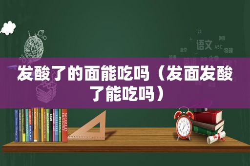 发酸了的面能吃吗（发面发酸了能吃吗）