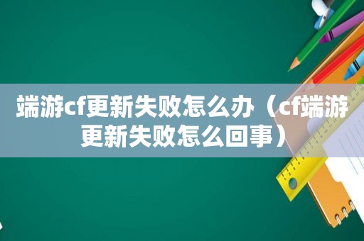 端游cf更新失败怎么办（cf端游更新失败怎么回事）