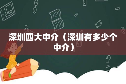 深圳四大中介（深圳有多少个中介）