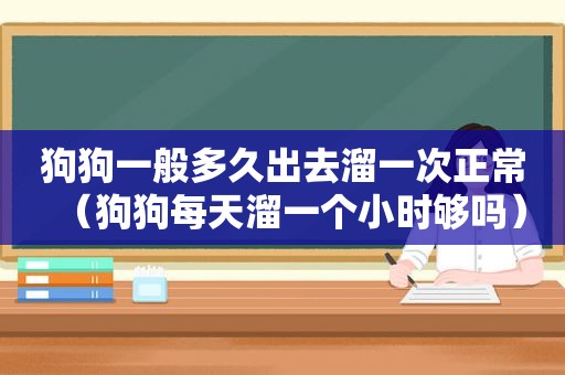 狗狗一般多久出去溜一次正常（狗狗每天溜一个小时够吗）