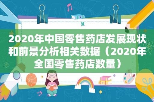 2020年中国零售药店发展现状和前景分析相关数据（2020年全国零售药店数量）