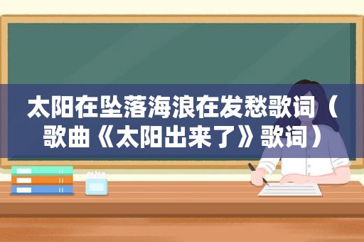 太阳在坠落海浪在发愁歌词（歌曲《太阳出来了》歌词）