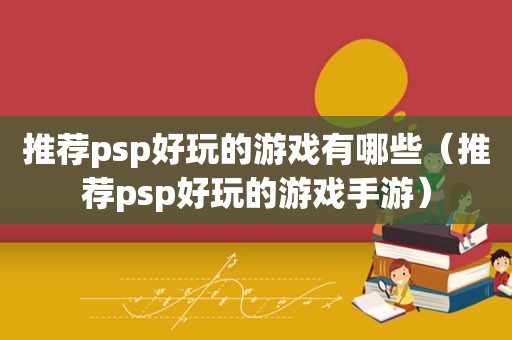 推荐psp好玩的游戏有哪些（推荐psp好玩的游戏手游）