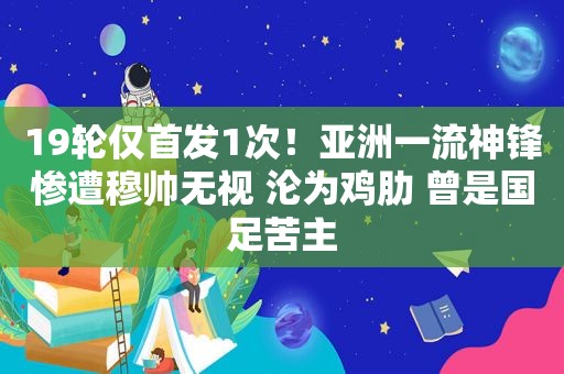 19轮仅首发1次！亚洲一流神锋惨遭穆帅无视 沦为鸡肋 曾是国足苦主