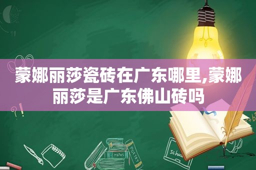 蒙娜丽莎瓷砖在广东哪里,蒙娜丽莎是广东佛山砖吗