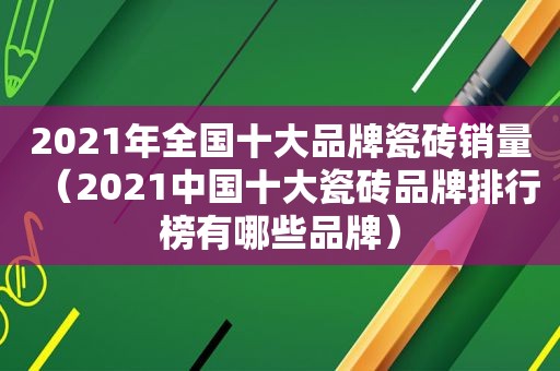 2021年全国十大品牌瓷砖销量（2021中国十大瓷砖品牌排行榜有哪些品牌）