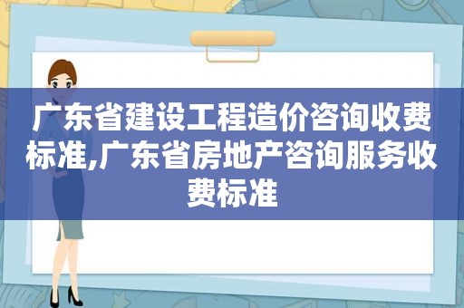 广东省建设工程造价咨询收费标准,广东省房地产咨询服务收费标准