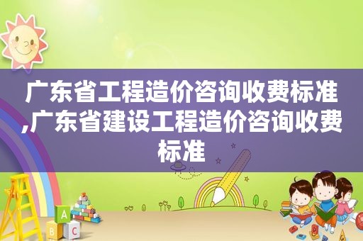 广东省工程造价咨询收费标准,广东省建设工程造价咨询收费标准